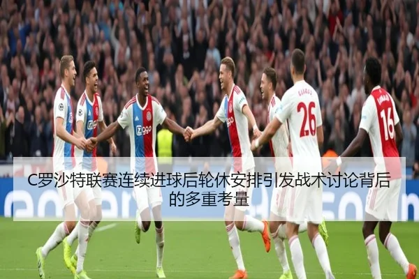 C罗沙特联赛连续进球后轮休安排引发战术讨论背后的多重考量