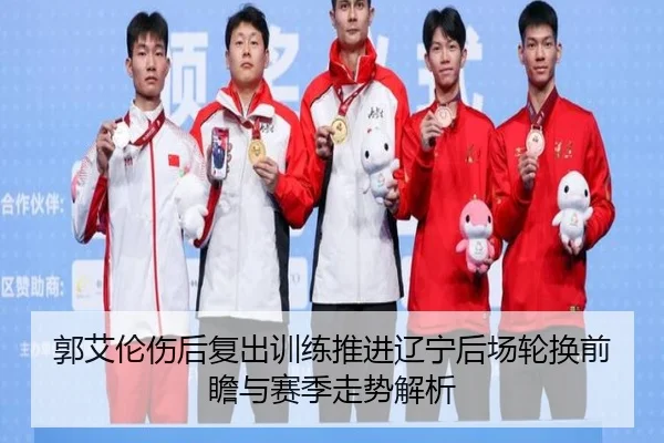 郭艾伦伤后复出训练推进辽宁后场轮换前瞻与赛季走势解析